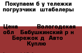 Покупаем б/у тележки, погрузчики, штабелеры  › Цена ­ 500 - Вологодская обл., Бабушкинский р-н, Бережок д. Авто » Куплю   